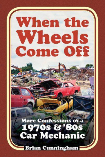 When the Wheels Come Off -  More Confessions of a 1970S & '80S Car Mechanic